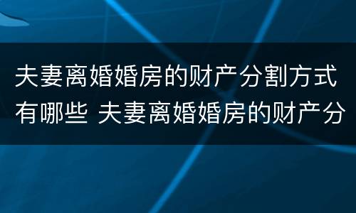 夫妻离婚婚房的财产分割方式有哪些 夫妻离婚婚房的财产分割方式有哪些规定