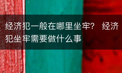 经济犯一般在哪里坐牢？ 经济犯坐牢需要做什么事
