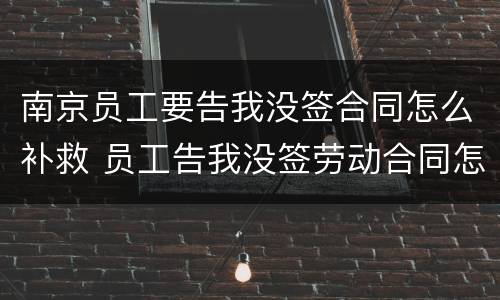 南京员工要告我没签合同怎么补救 员工告我没签劳动合同怎么办