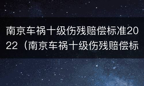 南京车祸十级伤残赔偿标准2022（南京车祸十级伤残赔偿标准2022年级）