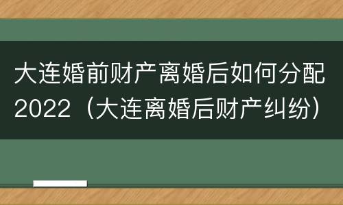 大连婚前财产离婚后如何分配2022（大连离婚后财产纠纷）