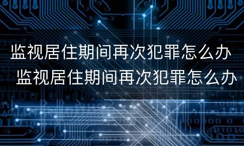 监视居住期间再次犯罪怎么办 监视居住期间再次犯罪怎么办?