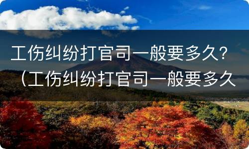 工伤纠纷打官司一般要多久？（工伤纠纷打官司一般要多久开庭）
