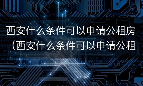 西安什么条件可以申请公租房（西安什么条件可以申请公租房子）