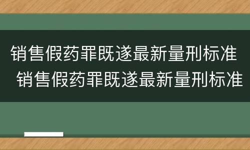 销售假药罪既遂最新量刑标准 销售假药罪既遂最新量刑标准是多少