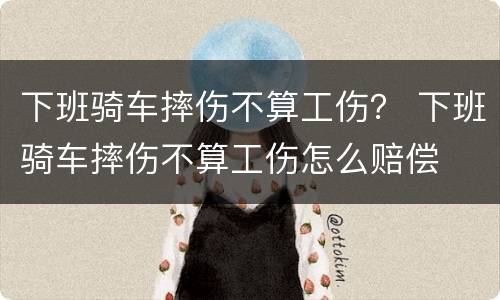 下班骑车摔伤不算工伤？ 下班骑车摔伤不算工伤怎么赔偿