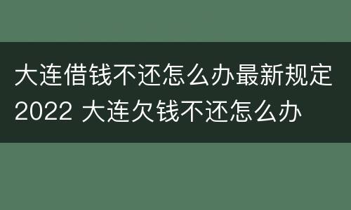 大连借钱不还怎么办最新规定2022 大连欠钱不还怎么办