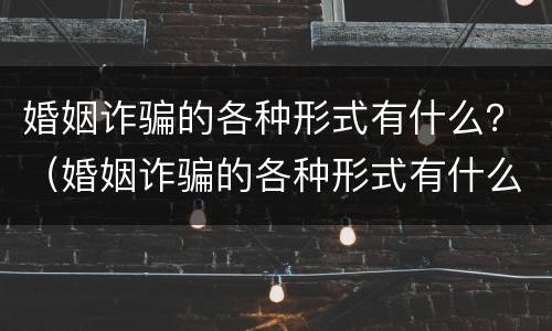 婚姻诈骗的各种形式有什么？（婚姻诈骗的各种形式有什么区别）