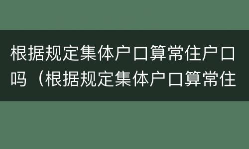 根据规定集体户口算常住户口吗（根据规定集体户口算常住户口吗怎么填）