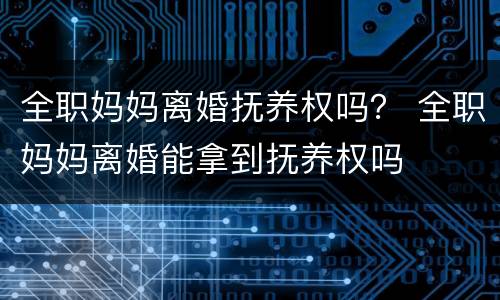 全职妈妈离婚抚养权吗？ 全职妈妈离婚能拿到抚养权吗