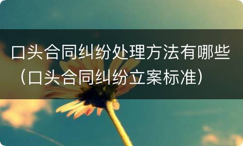 口头合同纠纷处理方法有哪些（口头合同纠纷立案标准）