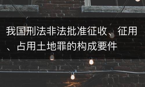 我国刑法非法批准征收、征用、占用土地罪的构成要件