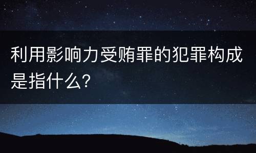 利用影响力受贿罪的犯罪构成是指什么？