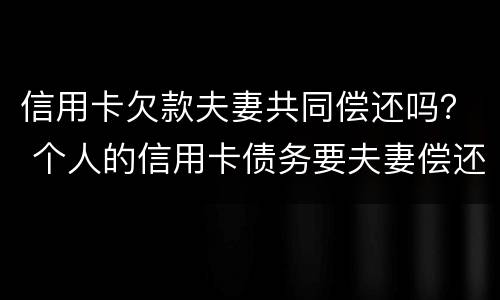 信用卡欠款夫妻共同偿还吗？ 个人的信用卡债务要夫妻偿还吗