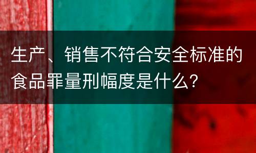 生产、销售不符合安全标准的食品罪量刑幅度是什么？