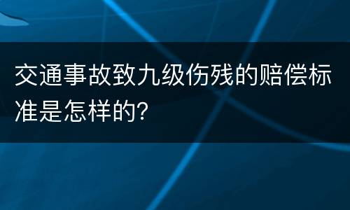 交通事故致九级伤残的赔偿标准是怎样的？