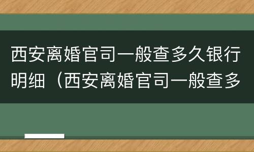 西安离婚官司一般查多久银行明细（西安离婚官司一般查多久银行明细呢）