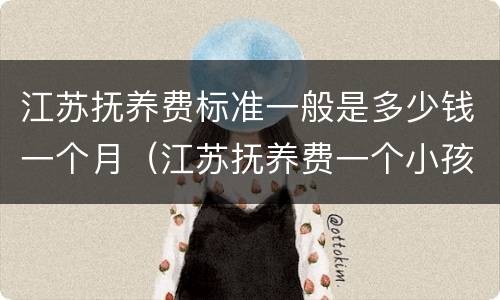 江苏抚养费标准一般是多少钱一个月（江苏抚养费一个小孩多少钱）