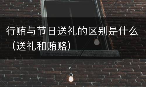 行贿与节日送礼的区别是什么（送礼和贿赂）