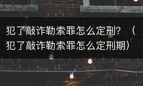 犯了敲诈勒索罪怎么定刑？（犯了敲诈勒索罪怎么定刑期）
