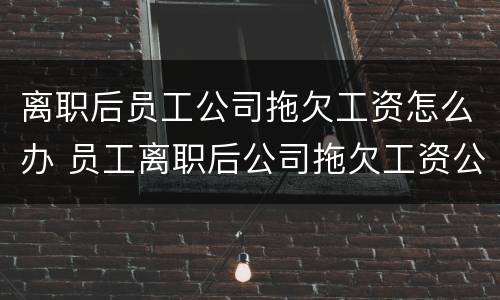 离职后员工公司拖欠工资怎么办 员工离职后公司拖欠工资公司该受怎么处罚