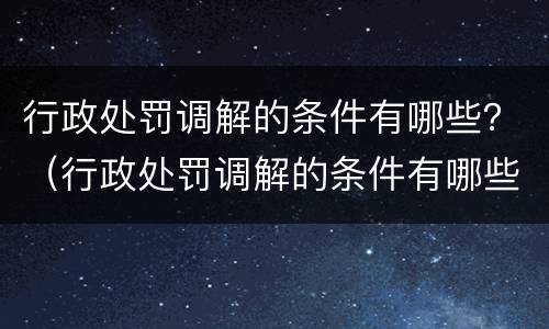 行政处罚调解的条件有哪些？（行政处罚调解的条件有哪些规定）