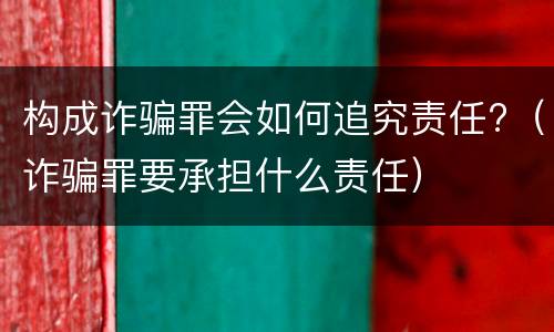 构成诈骗罪会如何追究责任?（诈骗罪要承担什么责任）