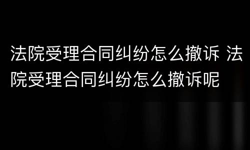 法院受理合同纠纷怎么撤诉 法院受理合同纠纷怎么撤诉呢