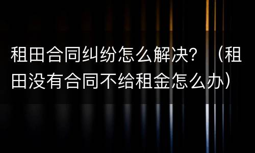 租田合同纠纷怎么解决？（租田没有合同不给租金怎么办）