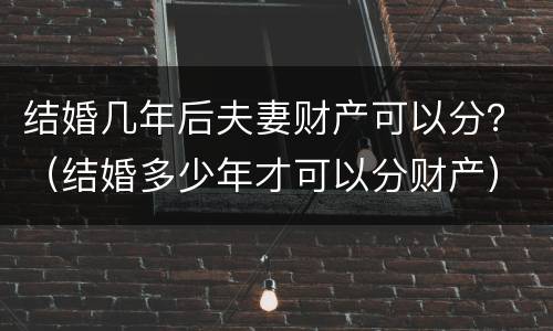 结婚几年后夫妻财产可以分？（结婚多少年才可以分财产）