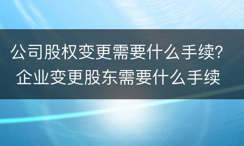 公司股权变更需要什么手续？ 企业变更股东需要什么手续