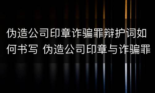 伪造公司印章诈骗罪辩护词如何书写 伪造公司印章与诈骗罪竞合