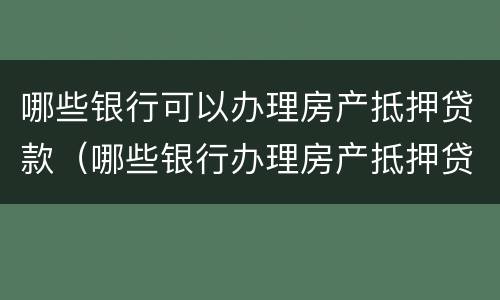 哪些银行可以办理房产抵押贷款（哪些银行办理房产抵押贷款业务）