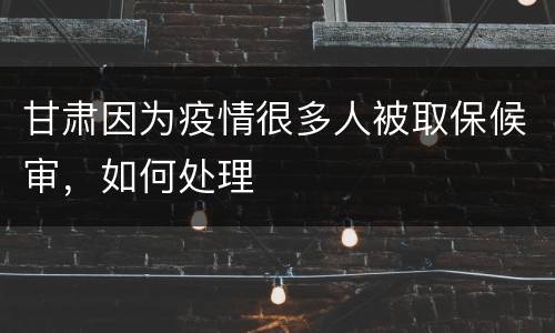 甘肃因为疫情很多人被取保候审，如何处理