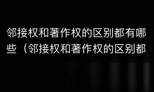 邻接权和著作权的区别都有哪些（邻接权和著作权的区别都有哪些方面）