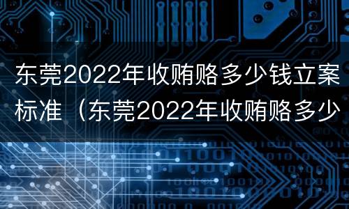 东莞2022年收贿赂多少钱立案标准（东莞2022年收贿赂多少钱立案标准呢）