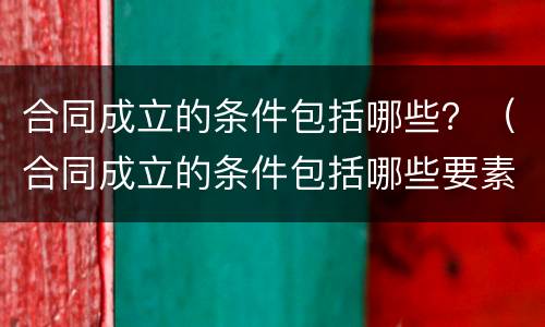 合同成立的条件包括哪些？（合同成立的条件包括哪些要素）