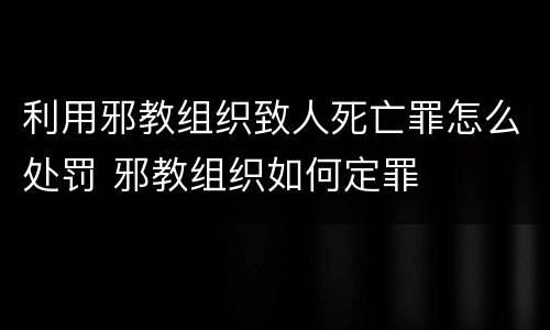 利用邪教组织致人死亡罪怎么处罚 邪教组织如何定罪