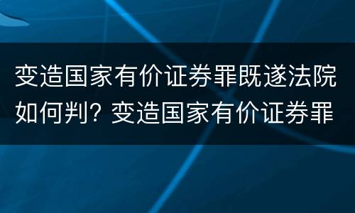 变造国家有价证券罪既遂法院如何判? 变造国家有价证券罪既遂法院如何判决