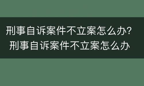 刑事自诉案件不立案怎么办？ 刑事自诉案件不立案怎么办