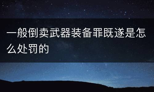 一般倒卖武器装备罪既遂是怎么处罚的