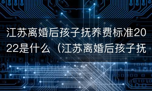 江苏离婚后孩子抚养费标准2022是什么（江苏离婚后孩子抚养费标准2021年）