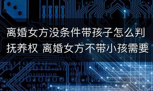 离婚女方没条件带孩子怎么判抚养权 离婚女方不带小孩需要付抚养费吗