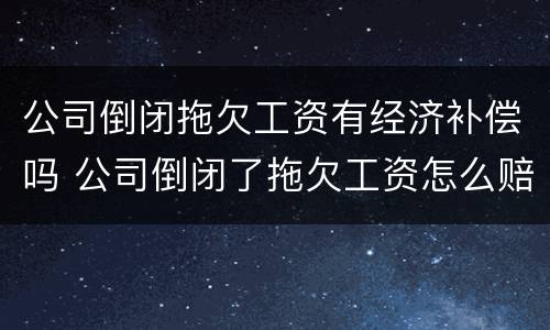 公司倒闭拖欠工资有经济补偿吗 公司倒闭了拖欠工资怎么赔