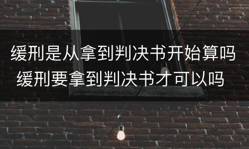 缓刑是从拿到判决书开始算吗 缓刑要拿到判决书才可以吗