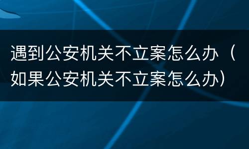 遇到公安机关不立案怎么办（如果公安机关不立案怎么办）