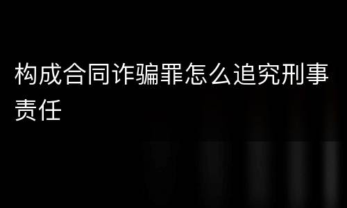 构成合同诈骗罪怎么追究刑事责任