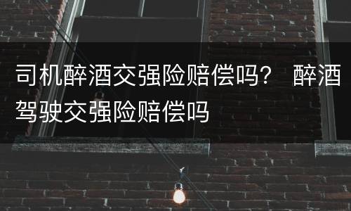 司机醉酒交强险赔偿吗？ 醉酒驾驶交强险赔偿吗