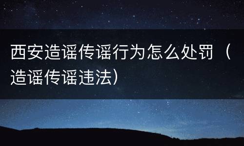西安造谣传谣行为怎么处罚（造谣传谣违法）