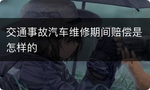 交通事故汽车维修期间赔偿是怎样的